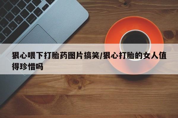 打胎药叫什么名字微信怎么购买狠心喂下打胎药图片搞笑/狠心打胎的女人值得珍惜吗