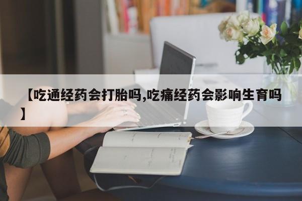 打胎药叫什么名字微信怎么购买【吃通经药会打胎吗,吃痛经药会影响生育吗】