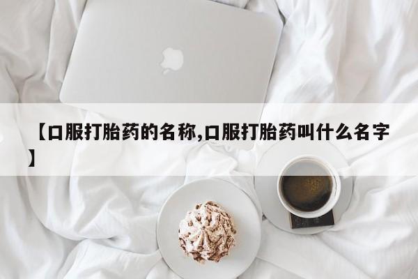 打胎药叫什么名字微信怎么购买【口服打胎药的名称,口服打胎药叫什么名字】