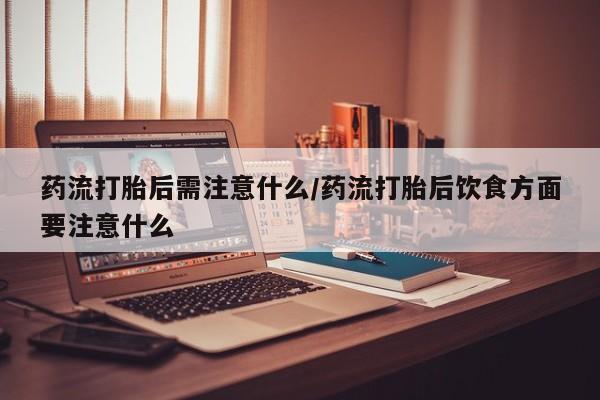 打胎药叫什么名字微信怎么购买药流打胎后需注意什么/药流打胎后饮食方面要注意什么