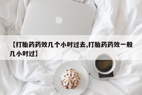 打胎药叫什么名字微信怎么购买【打胎药药效几个小时过去,打胎药药效一般几小时过】