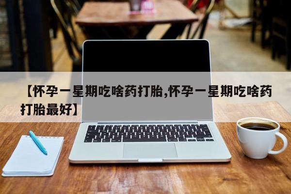 打胎药叫什么名字微信怎么购买【怀孕一星期吃啥药打胎,怀孕一星期吃啥药打胎最好】