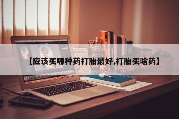 打胎药叫什么名字微信怎么购买【应该买哪种药打胎最好,打胎买啥药】