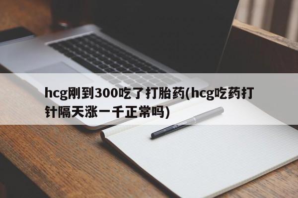 打胎药叫什么名字微信怎么购买hcg刚到300吃了打胎药(hcg吃药打针隔天涨一千正常吗)
