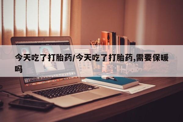 打胎药叫什么名字微信怎么购买今天吃了打胎药/今天吃了打胎药,需要保暖吗