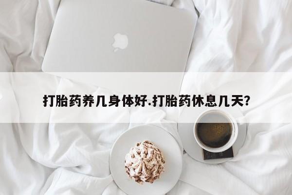 打胎药叫什么名字微信怎么购买打胎药养几身体好.打胎药休息几天？