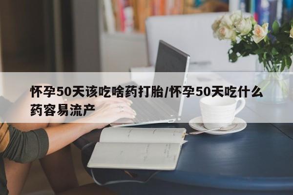 打胎药叫什么名字微信怎么购买怀孕50天该吃啥药打胎/怀孕50天吃什么药容易流产