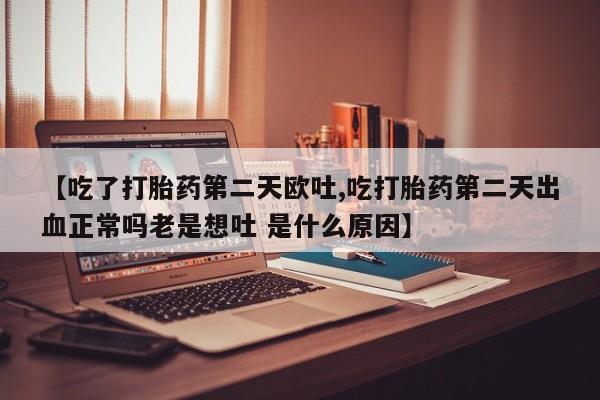 打胎药叫什么名字微信怎么购买【吃了打胎药第二天欧吐,吃打胎药第二天出血正常吗老是想吐 是什么原因】