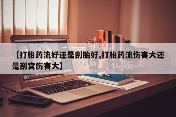 打胎药叫什么名字微信怎么购买【打胎药流好还是刮胎好,打胎药流伤害大还是刮宫伤害大】