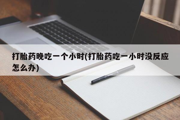 打胎药叫什么名字微信怎么购买打胎药晚吃一个小时(打胎药吃一小时没反应怎么办)