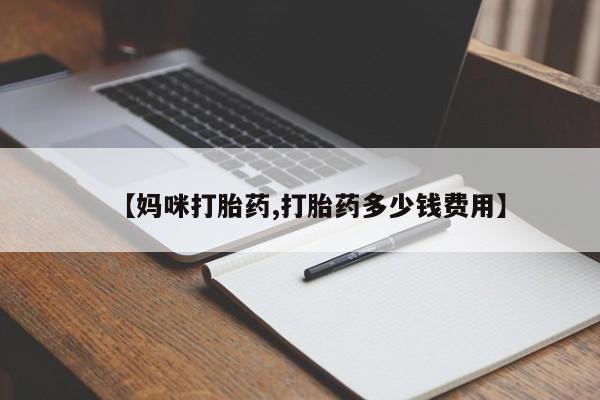 打胎药叫什么名字微信怎么购买【妈咪打胎药,打胎药多少钱费用】