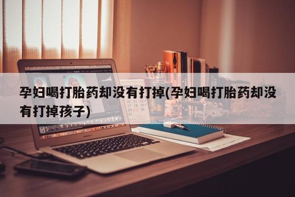 打胎药叫什么名字微信怎么购买孕妇喝打胎药却没有打掉(孕妇喝打胎药却没有打掉孩子)