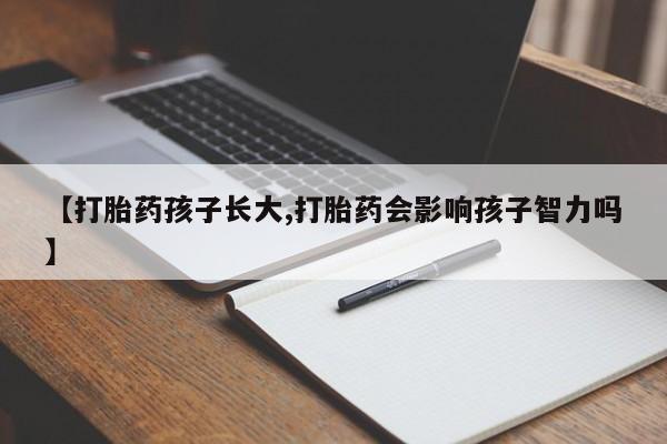 打胎药叫什么名字微信怎么购买【打胎药孩子长大,打胎药会影响孩子智力吗】