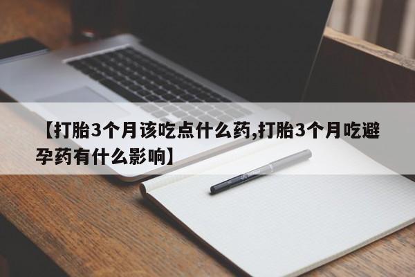 打胎药叫什么名字微信怎么购买【打胎3个月该吃点什么药,打胎3个月吃避孕药有什么影响】