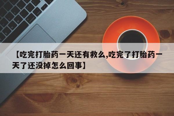 打胎药叫什么名字微信怎么购买【吃完打胎药一天还有救么,吃完了打胎药一天了还没掉怎么回事】