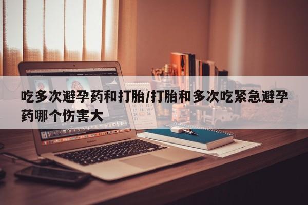 打胎药叫什么名字微信怎么购买吃多次避孕药和打胎/打胎和多次吃紧急避孕药哪个伤害大