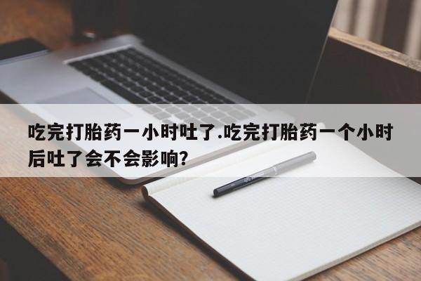 打胎药叫什么名字微信怎么购买吃完打胎药一小时吐了.吃完打胎药一个小时后吐了会不会影响？