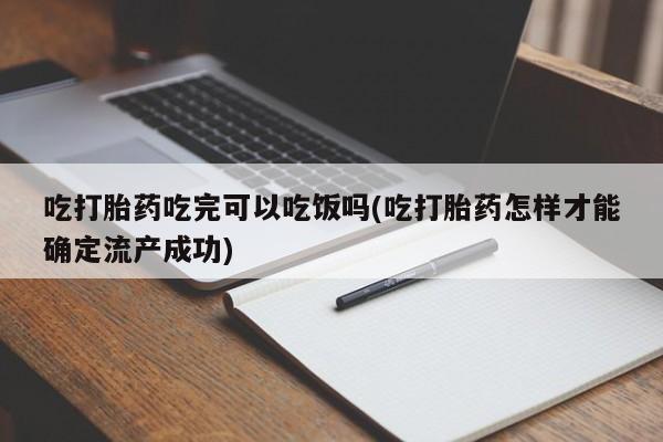 打胎药叫什么名字微信怎么购买吃打胎药吃完可以吃饭吗(吃打胎药怎样才能确定流产成功)