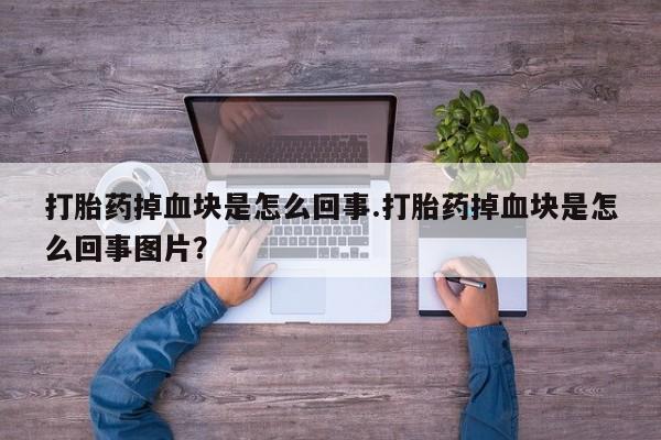 打胎药叫什么名字微信怎么购买打胎药掉血块是怎么回事.打胎药掉血块是怎么回事图片？