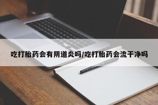 打胎药叫什么名字微信怎么购买吃打胎药会有阴道炎吗/吃打胎药会流干净吗