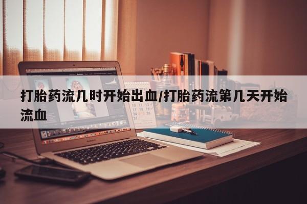 打胎药叫什么名字微信怎么购买打胎药流几时开始出血/打胎药流第几天开始流血