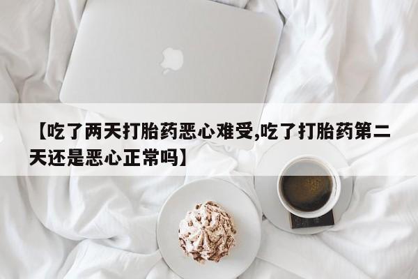 打胎药叫什么名字微信怎么购买【吃了两天打胎药恶心难受,吃了打胎药第二天还是恶心正常吗】