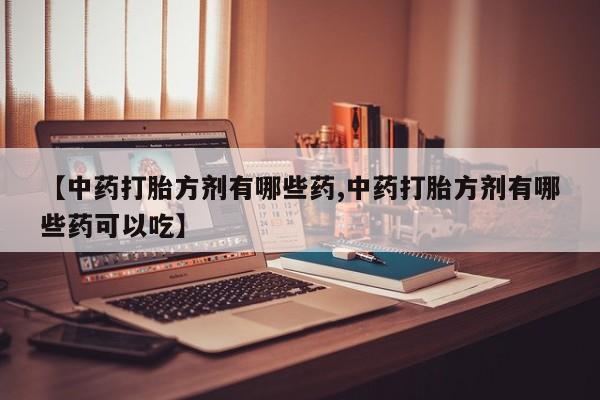 打胎药叫什么名字微信怎么购买【中药打胎方剂有哪些药,中药打胎方剂有哪些药可以吃】