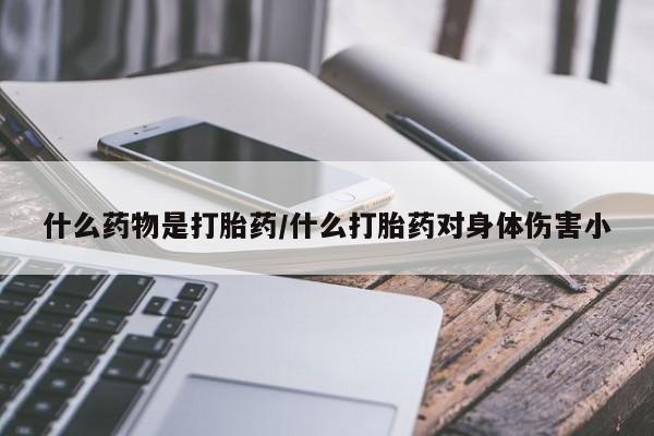 打胎药叫什么名字微信怎么购买什么药物是打胎药/什么打胎药对身体伤害小