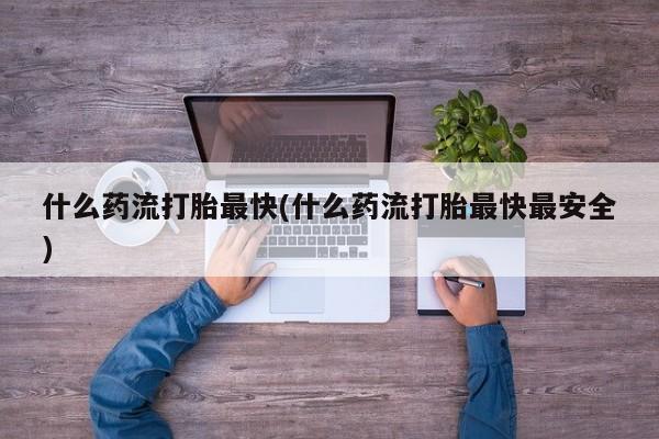打胎药叫什么名字微信怎么购买什么药流打胎最快(什么药流打胎最快最安全)