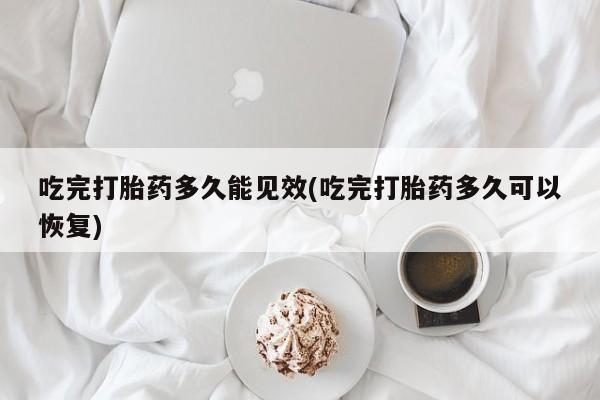 打胎药叫什么名字微信怎么购买吃完打胎药多久能见效(吃完打胎药多久可以恢复)