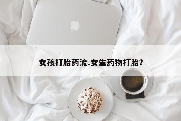 打胎药叫什么名字微信怎么购买女孩打胎药流.女生药物打胎？