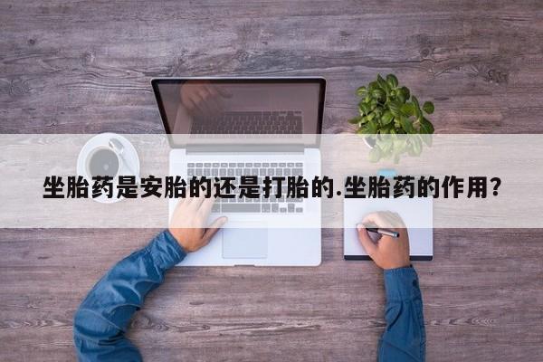 打胎药叫什么名字微信怎么购买坐胎药是安胎的还是打胎的.坐胎药的作用？