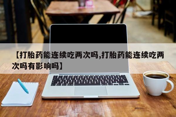打胎药叫什么名字微信怎么购买【打胎药能连续吃两次吗,打胎药能连续吃两次吗有影响吗】