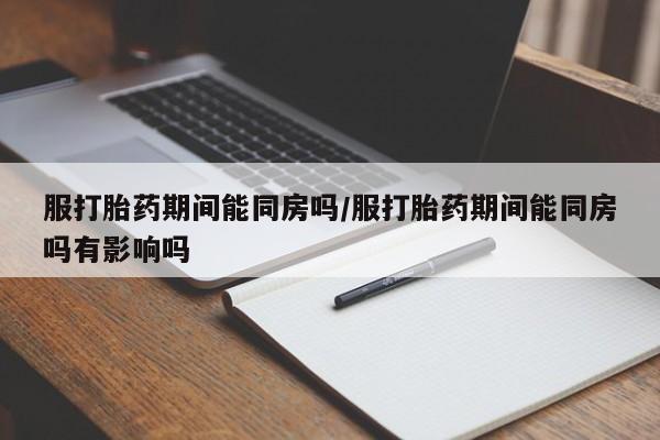 打胎药叫什么名字微信怎么购买服打胎药期间能同房吗/服打胎药期间能同房吗有影响吗