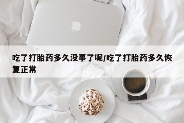 打胎药叫什么名字微信怎么购买吃了打胎药多久没事了呢/吃了打胎药多久恢复正常