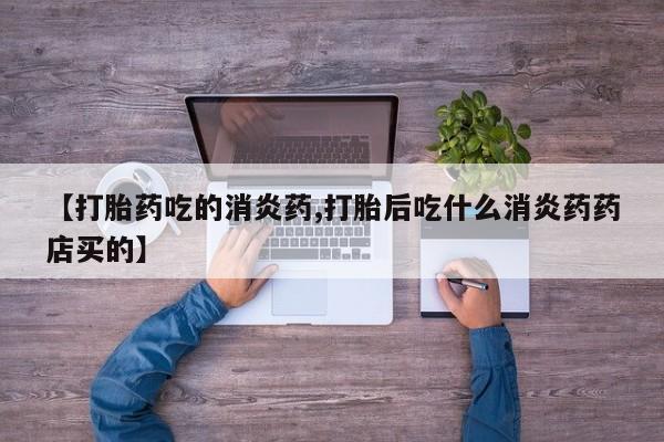 打胎药叫什么名字微信怎么购买【打胎药吃的消炎药,打胎后吃什么消炎药药店买的】