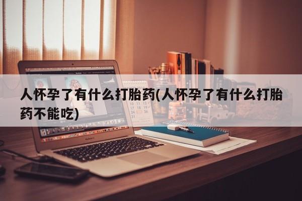 打胎药叫什么名字微信怎么购买人怀孕了有什么打胎药(人怀孕了有什么打胎药不能吃)