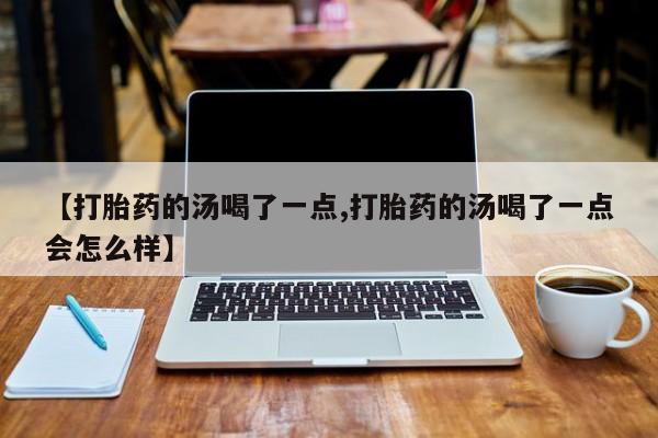 打胎药叫什么名字微信怎么购买【打胎药的汤喝了一点,打胎药的汤喝了一点会怎么样】