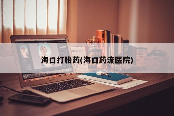 打胎药叫什么名字微信怎么购买海口打胎药(海口药流医院)