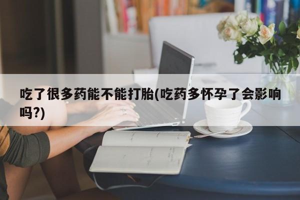 打胎药叫什么名字微信怎么购买吃了很多药能不能打胎(吃药多怀孕了会影响吗?)