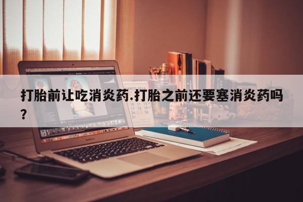 打胎药叫什么名字微信怎么购买打胎前让吃消炎药.打胎之前还要塞消炎药吗？