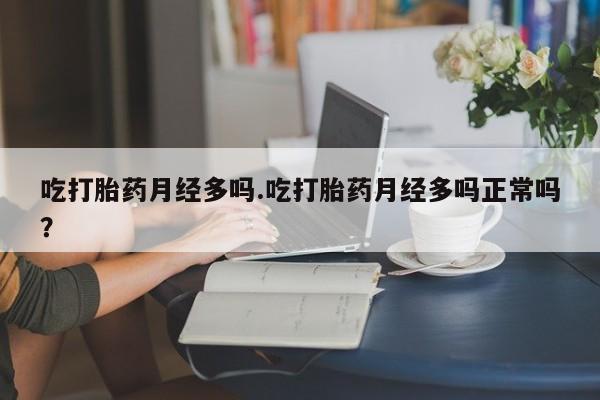 打胎药叫什么名字微信怎么购买吃打胎药月经多吗.吃打胎药月经多吗正常吗？