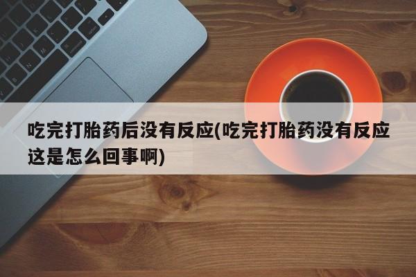 打胎药叫什么名字微信怎么购买吃完打胎药后没有反应(吃完打胎药没有反应这是怎么回事啊)