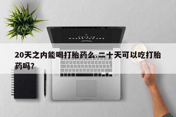 打胎药叫什么名字微信怎么购买20天之内能喝打胎药么.二十天可以吃打胎药吗？