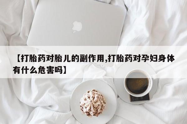 打胎药叫什么名字微信怎么购买【打胎药对胎儿的副作用,打胎药对孕妇身体有什么危害吗】