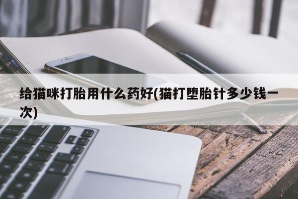 打胎药叫什么名字微信怎么购买给猫咪打胎用什么药好(猫打堕胎针多少钱一次)