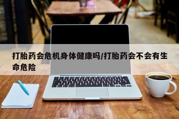 打胎药叫什么名字微信怎么购买打胎药会危机身体健康吗/打胎药会不会有生命危险