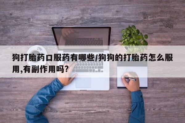 打胎药叫什么名字微信怎么购买狗打胎药口服药有哪些/狗狗的打胎药怎么服用,有副作用吗?