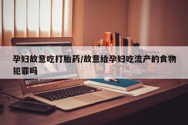 打胎药叫什么名字微信怎么购买孕妇故意吃打胎药/故意给孕妇吃流产的食物犯罪吗