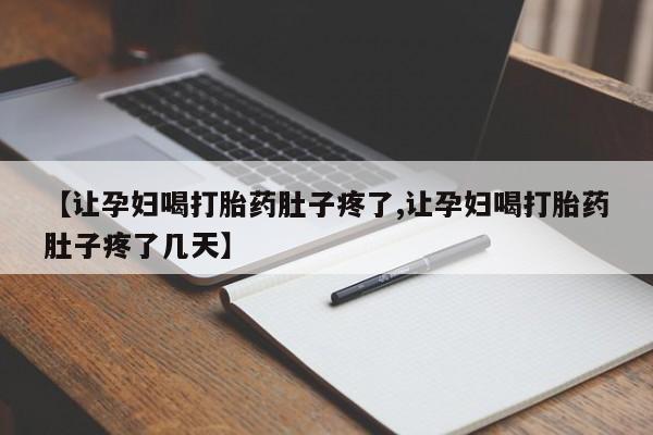 打胎药叫什么名字微信怎么购买【让孕妇喝打胎药肚子疼了,让孕妇喝打胎药肚子疼了几天】